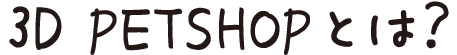 3D PETSHOP とは？